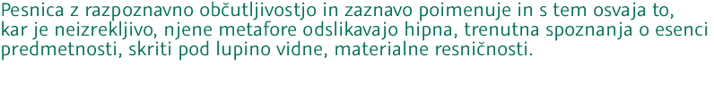 Pesnica z razpoznavno občutljivostjo in zaznavo poimenuje in s tem osvaja to, kar je neizrekljivo, njene metafore odslikavajo hipna, trenutna spoznanja o esenci predmetnosti, skriti pod lupino vidne, materialne resničnosti. 