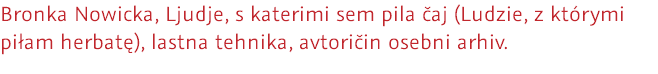 Bronka Nowicka, Ljudje, s katerimi sem pila čaj (Ludzie, z którymi piłam herbatę), lastna tehnika, avtoričin osebni arhiv.