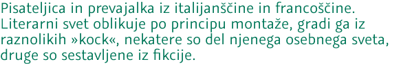 Pisateljica in prevajalka iz italijanščine in francoščine. Literarni svet oblikuje po principu montaže, gradi ga iz raznolikih »kock«, nekatere so del njenega osebnega sveta, druge so sestavljene iz fikcije.