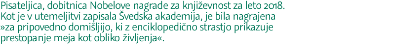 Pisateljica, dobitnica Nobelove nagrade za književnost za leto 2018. Kot je v utemeljitvi zapisala Švedska akademija, je bila nagrajena »za pripovedno domišljijo, ki z enciklopedično strastjo prikazuje prestopanje meja kot obliko življenja«. 